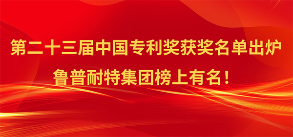 鲁普要闻|第23届中国专利奖名单出炉，鲁普耐特集团榜上有名！